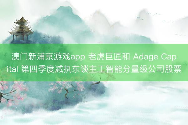 澳门新浦京游戏app 老虎巨匠和 Adage Capital 第四季度减执东谈主工智能分量级公司股票