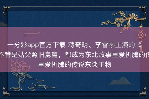 一分彩app官方下载 蒋奇明、李雪琴主演的《遨游家》：不管是姑父照旧舅舅，都成为东北故事里爱折腾的传说东谈主物