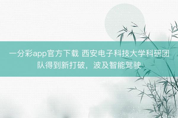 一分彩app官方下载 西安电子科技大学科研团队得到新打破,波及智能驾驶