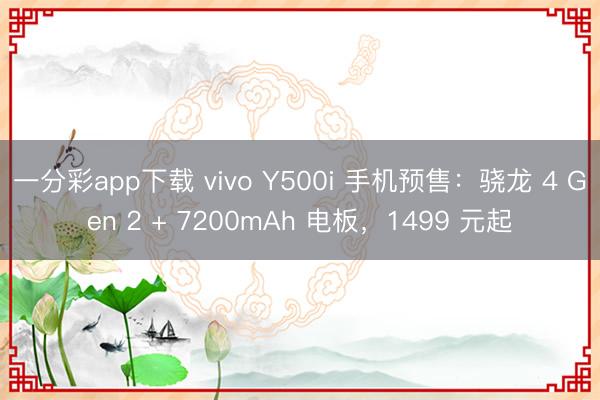 一分彩app下载 vivo Y500i 手机预售:骁龙 4 Gen 2 + 7200mAh 电板,1499 元起