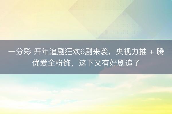 一分彩 开年追剧狂欢6剧来袭,央视力推 + 腾优爱全粉饰,这下又有好剧追了