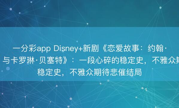 一分彩app Disney+新剧《恋爱故事:约翰·F·肯尼迪 Jr. 与卡罗琳·贝塞特》:一段心碎的稳定史,不雅众期待悲催结局