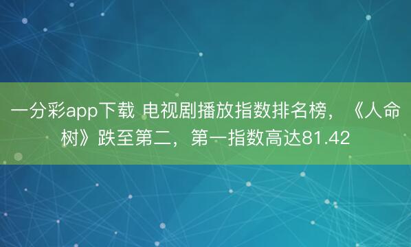 一分彩app下载 电视剧播放指数排名榜,《人命树》跌至第二,第一指数高达81.42