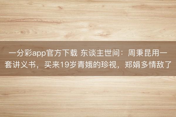 一分彩app官方下载 东谈主世间:周秉昆用一套讲义书,买来19岁青娥的珍视,郑娟多情敌了