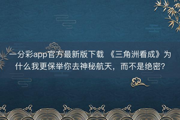 一分彩app官方最新版下载 《三角洲看成》为什么我更保举你去神秘航天,而不是绝密?