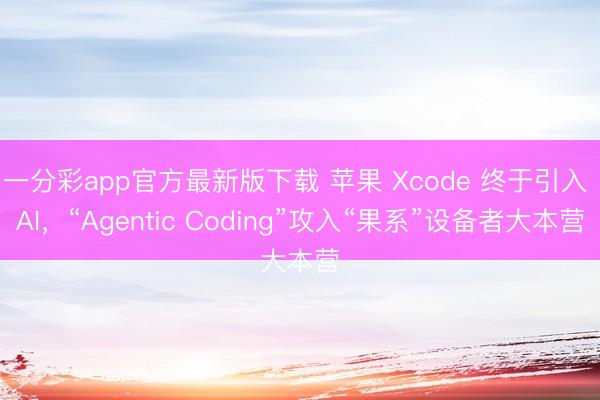 一分彩app官方最新版下载 苹果 Xcode 终于引入 AI,“Agentic Coding”攻入“果系”设备者大本营