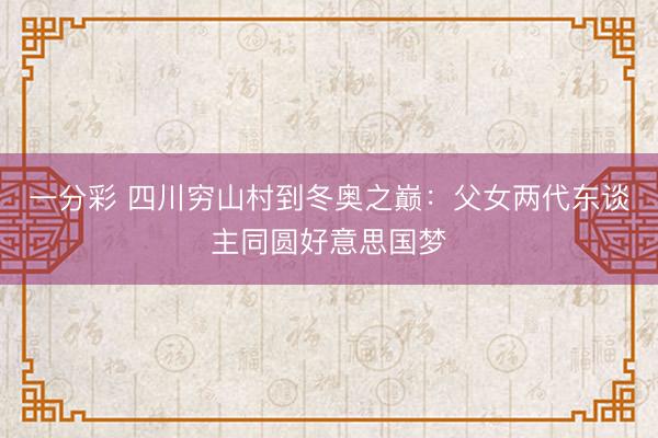一分彩 四川穷山村到冬奥之巅:父女两代东谈主同圆好意思国梦