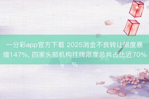 一分彩app官方下载 2025消金不良转让限度暴增147%， 四家头部机构挂牌限度总共占比近70%