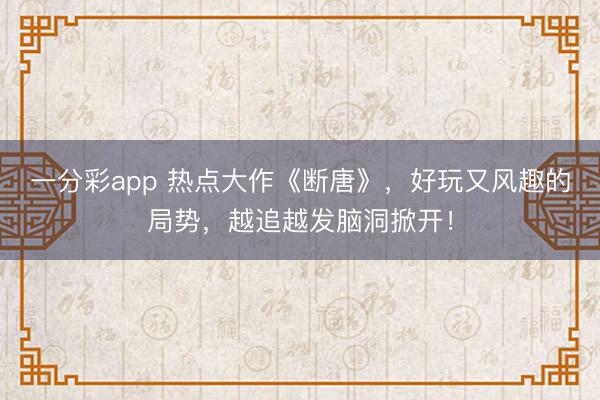 一分彩app 热点大作《断唐》,好玩又风趣的局势,越追越发脑洞掀开!