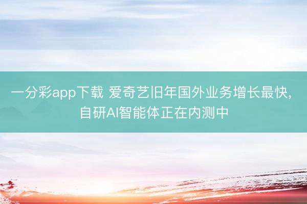 一分彩app下载 爱奇艺旧年国外业务增长最快， 自研AI智能体正在内测中
