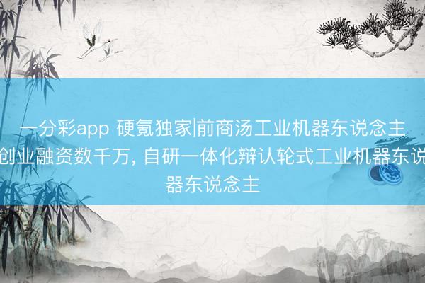 一分彩app 硬氪独家|前商汤工业机器东说念主团队创业融资数千万， 自研一体化辩认轮式工业机器东说念主