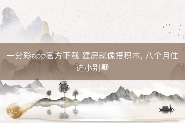 一分彩app官方下载 建房就像搭积木， 八个月住进小别墅