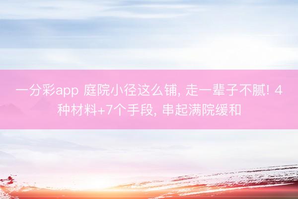 一分彩app 庭院小径这么铺， 走一辈子不腻! 4种材料+7个手段， 串起满院缓和