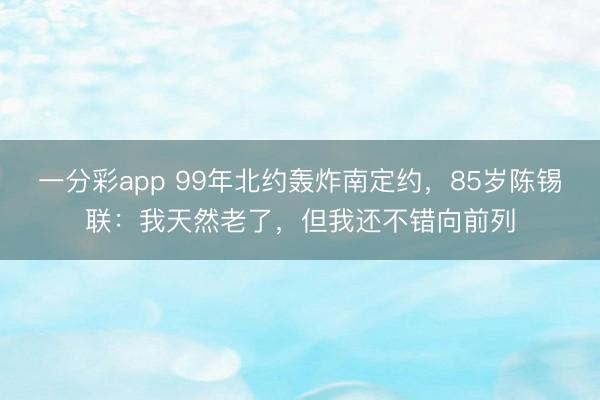 一分彩app 99年北约轰炸南定约,85岁陈锡联:我天然老了,但我还不错向前列