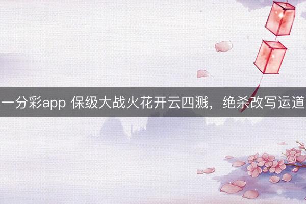 一分彩app 保级大战火花开云四溅,绝杀改写运道