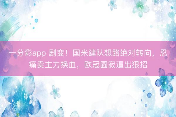 一分彩app 剧变!国米建队想路绝对转向,忍痛卖主力换血,欧冠圆寂逼出狠招