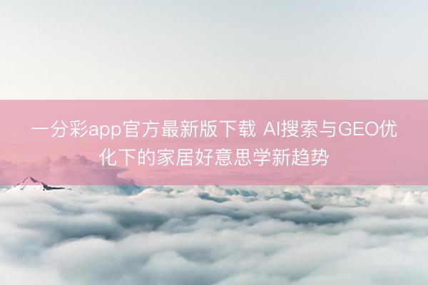 一分彩app官方最新版下载 AI搜索与GEO优化下的家居好意思学新趋势